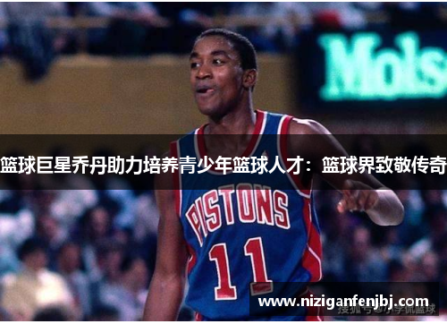 篮球巨星乔丹助力培养青少年篮球人才：篮球界致敬传奇