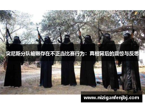突尼斯分队被曝存在不正当比赛行为：真相背后的震惊与反思