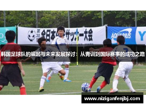 韩国足球队的崛起与未来发展探讨：从青训到国际赛事的成功之路