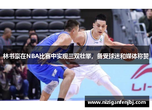 林书豪在NBA比赛中实现三双壮举，备受球迷和媒体称赞