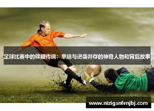 足球比赛中的锦鲤传说：幸运与逆袭并存的神奇人物和背后故事