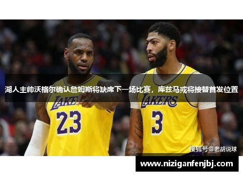湖人主帅沃格尔确认詹姆斯将缺席下一场比赛，库兹马或将接替首发位置