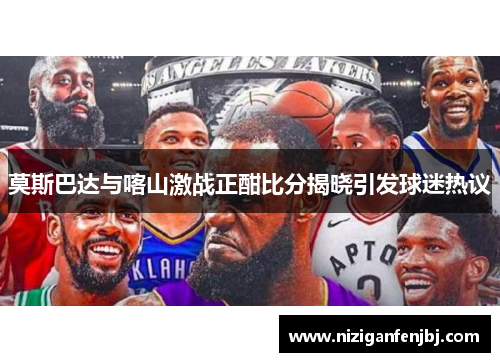 莫斯巴达与喀山激战正酣比分揭晓引发球迷热议