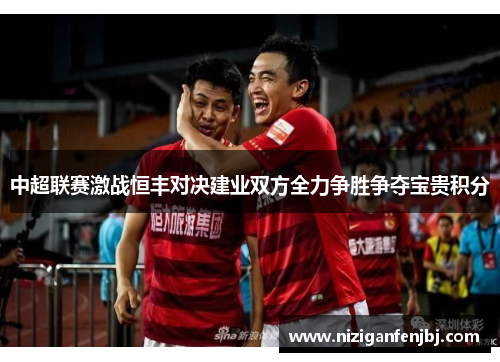 中超联赛激战恒丰对决建业双方全力争胜争夺宝贵积分
