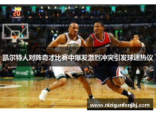 凯尔特人对阵奇才比赛中爆发激烈冲突引发球迷热议