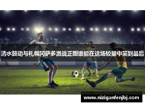 清水鼓动与札幌冈萨多激战正酣谁能在这场较量中笑到最后
