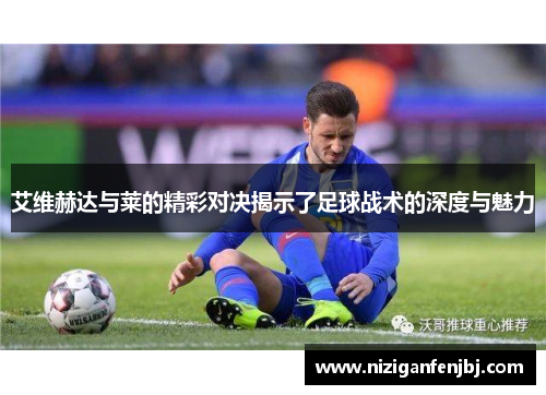 艾维赫达与莱的精彩对决揭示了足球战术的深度与魅力