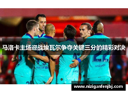 马洛卡主场迎战埃瓦尔争夺关键三分的精彩对决